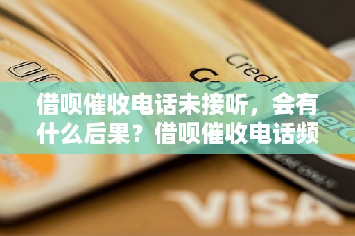 借呗催收电话未接听，会有什么后果？借呗催收电话频繁打扰怎么办？