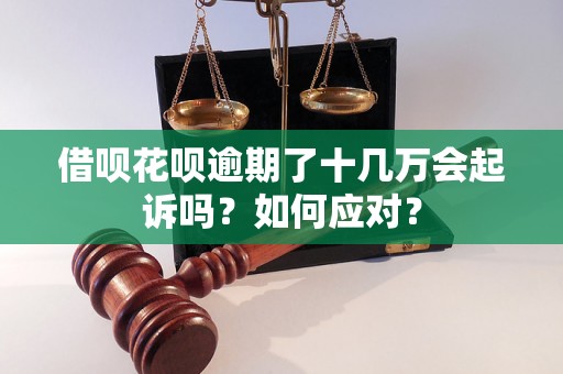 借呗花呗逾期了十几万会起诉吗？如何应对？