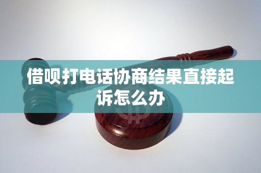 借呗打电话协商结果直接起诉怎么办