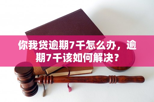 你我贷逾期7千怎么办，逾期7千该如何解决？