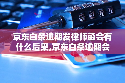 京东白条逾期发律师函会有什么后果,京东白条逾期会被起诉吗