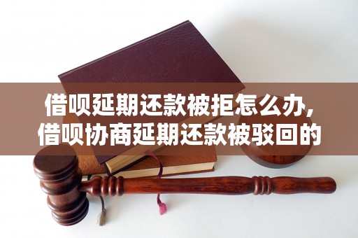 借呗延期还款被拒怎么办,借呗协商延期还款被驳回的解决办法