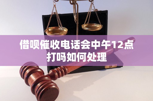 借呗催收电话会中午12点打吗如何处理