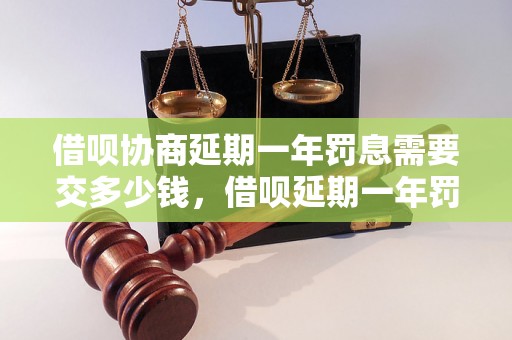 借呗协商延期一年罚息需要交多少钱，借呗延期一年罚息计算方法