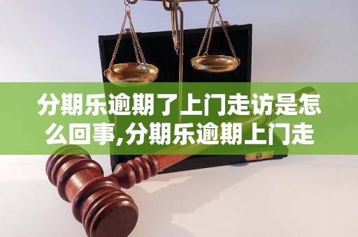 分期乐逾期了上门走访是怎么回事,分期乐逾期上门走访后果及解决办法