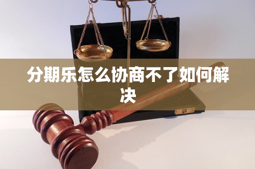 分期乐怎么协商不了如何解决