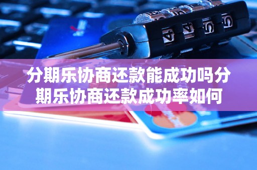 分期乐协商还款能成功吗分期乐协商还款成功率如何