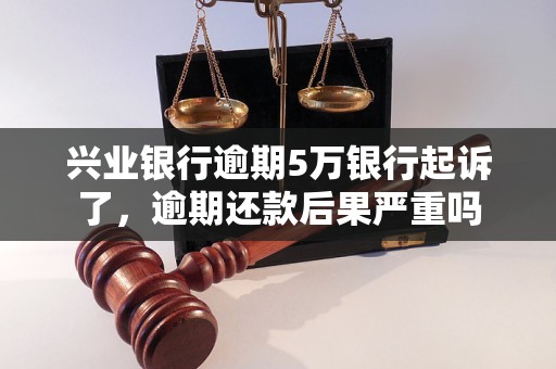 兴业银行逾期5万银行起诉了，逾期还款后果严重吗