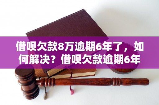 借呗欠款8万逾期6年了，如何解决？借呗欠款逾期6年后果严重吗？