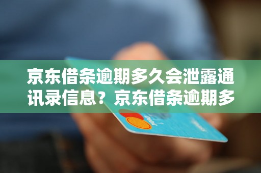 京东借条逾期多久会泄露通讯录信息？京东借条逾期多久会曝光联系人？