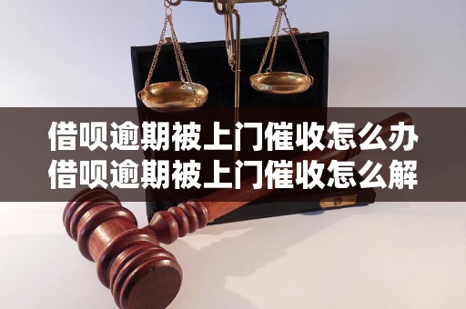 借呗逾期被上门催收怎么办借呗逾期被上门催收怎么解决