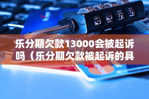 乐分期欠款13000会被起诉吗（乐分期欠款被起诉的具体情况）