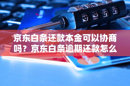 京东白条还款本金可以协商吗？京东白条逾期还款怎么办？