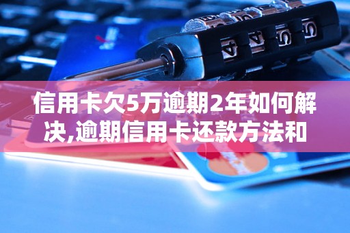 信用卡欠5万逾期2年如何解决,逾期信用卡还款方法和注意事项