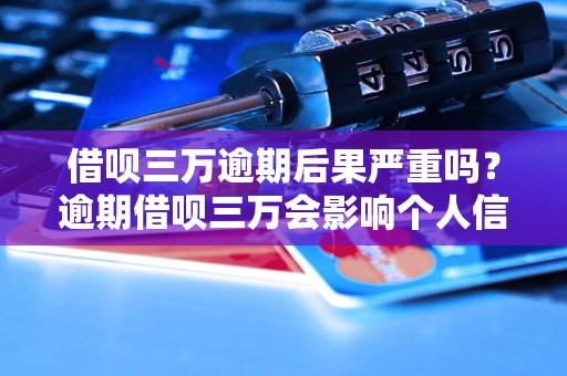 借呗三万逾期后果严重吗？逾期借呗三万会影响个人信用吗？