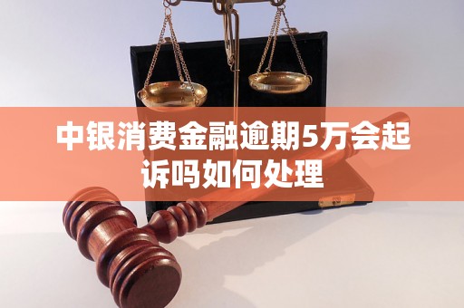 中银消费金融逾期5万会起诉吗如何处理