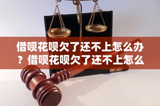 借呗花呗欠了还不上怎么办？借呗花呗欠了还不上怎么解决问题？