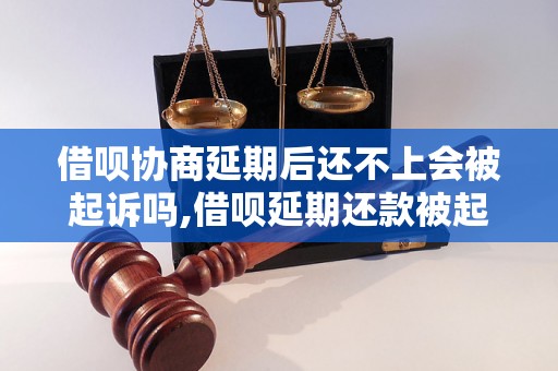 借呗协商延期后还不上会被起诉吗,借呗延期还款被起诉的后果