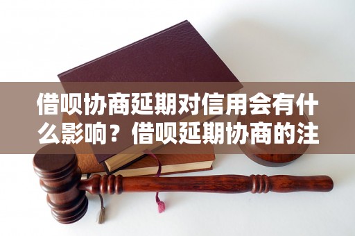 借呗协商延期对信用会有什么影响？借呗延期协商的注意事项