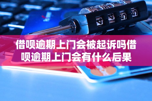 借呗逾期上门会被起诉吗借呗逾期上门会有什么后果