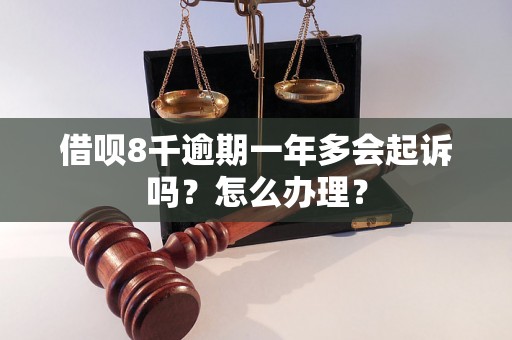 借呗8千逾期一年多会起诉吗？怎么办理？