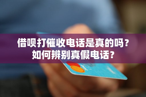 借呗打催收电话是真的吗？如何辨别真假电话？