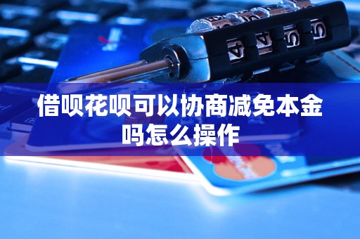 借呗花呗可以协商减免本金吗怎么操作