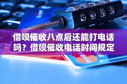 借呗催收八点后还能打电话吗？借呗催收电话时间规定是什么？