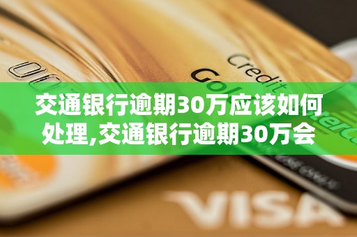 交通银行逾期30万应该如何处理,交通银行逾期30万会有什么后果