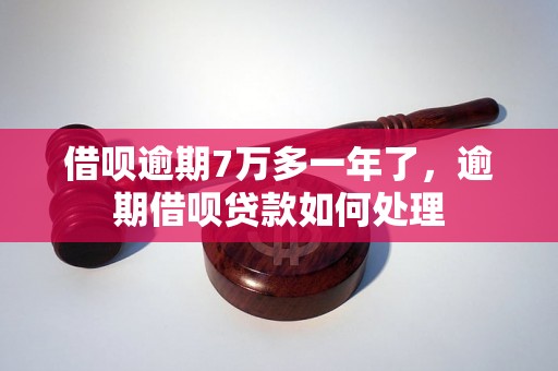 借呗逾期7万多一年了，逾期借呗贷款如何处理