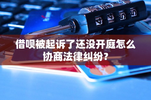 借呗被起诉了还没开庭怎么协商法律纠纷？