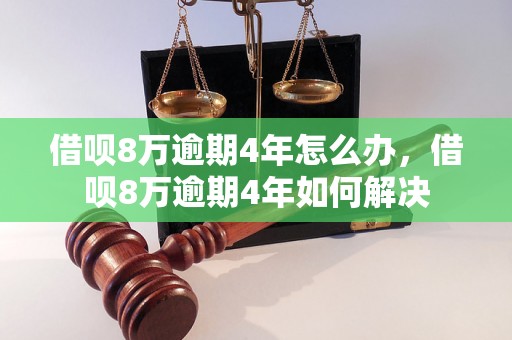 借呗8万逾期4年怎么办，借呗8万逾期4年如何解决