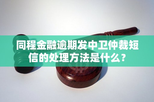 同程金融逾期发中卫仲裁短信的处理方法是什么？