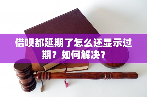 借呗都延期了怎么还显示过期？如何解决？