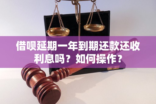 借呗延期一年到期还款还收利息吗？如何操作？