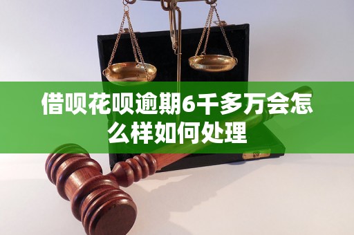 借呗花呗逾期6千多万会怎么样如何处理