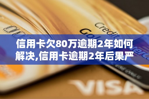 信用卡欠80万逾期2年如何解决,信用卡逾期2年后果严重吗