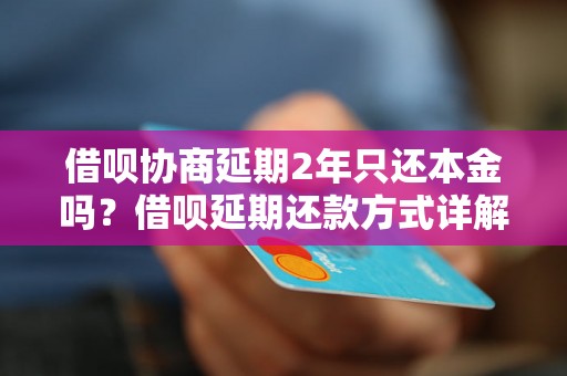 借呗协商延期2年只还本金吗？借呗延期还款方式详解