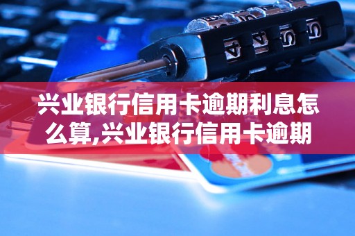 兴业银行信用卡逾期利息怎么算,兴业银行信用卡逾期最新规定