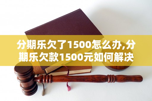 分期乐欠了1500怎么办,分期乐欠款1500元如何解决