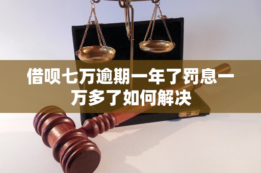 借呗七万逾期一年了罚息一万多了如何解决