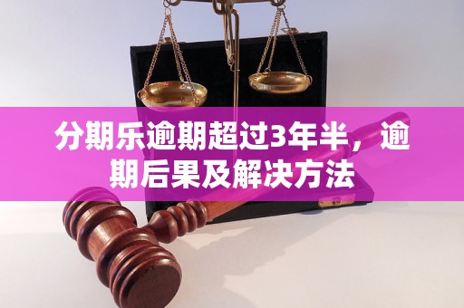 分期乐逾期超过3年半，逾期后果及解决方法