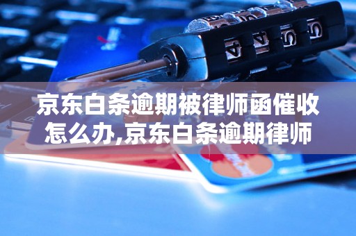 京东白条逾期被律师函催收怎么办,京东白条逾期律师函具体内容