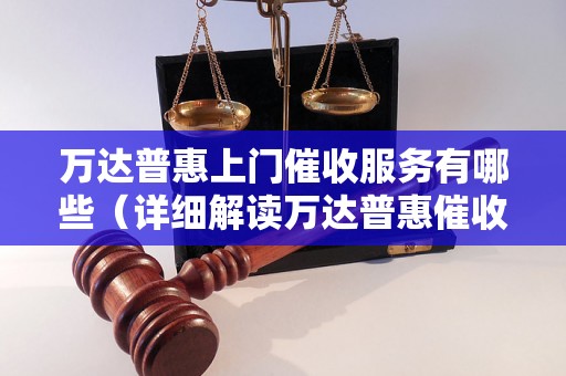 万达普惠上门催收服务有哪些（详细解读万达普惠催收流程）