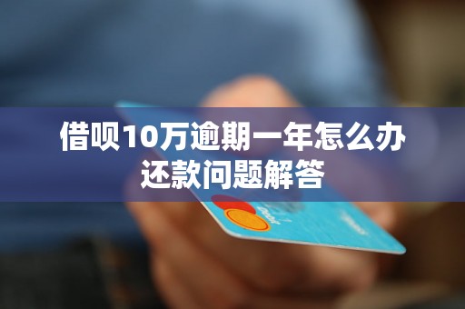 借呗10万逾期一年怎么办还款问题解答