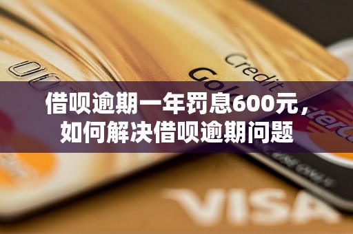 借呗逾期一年罚息600元，如何解决借呗逾期问题