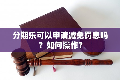 分期乐可以申请减免罚息吗？如何操作？