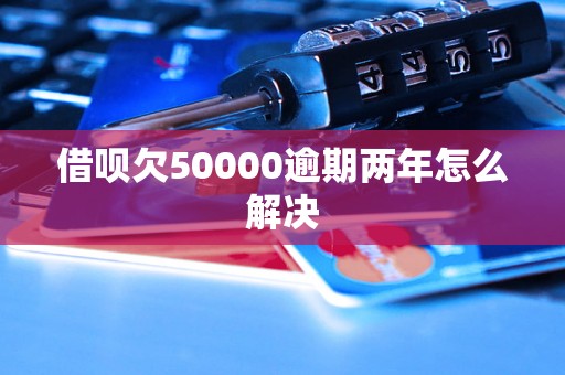 借呗欠50000逾期两年怎么解决