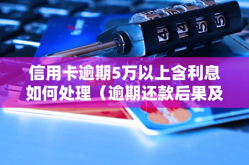 信用卡逾期5万以上含利息如何处理（逾期还款后果及解决办法）