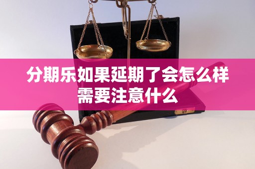 分期乐如果延期了会怎么样需要注意什么